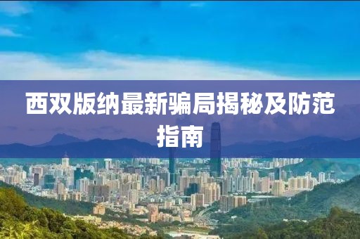 西双版纳最新骗局揭秘及防范指南