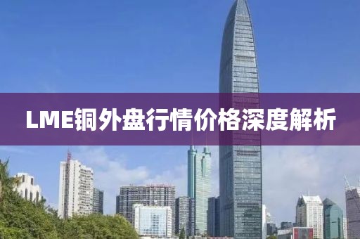 LME铜外盘行情价格深度解析