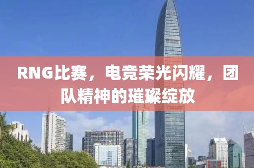 RNG比赛，电竞荣光闪耀，团队精神的璀璨绽放