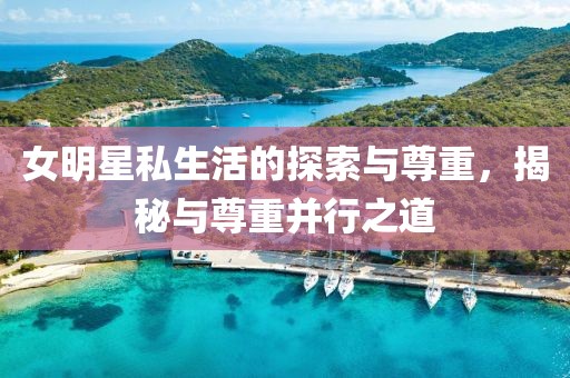 女明星私生活的探索与尊重，揭秘与尊重并行之道