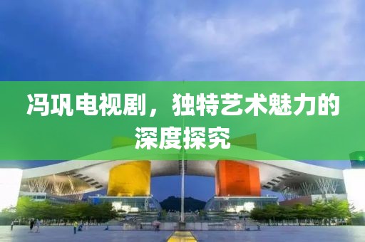 冯巩电视剧，独特艺术魅力的深度探究