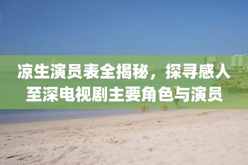 凉生演员表全揭秘，探寻感人至深电视剧主要角色与演员