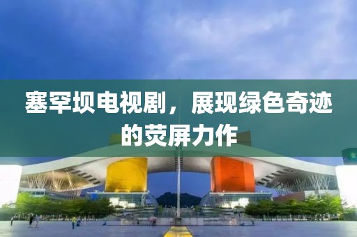 塞罕坝电视剧，展现绿色奇迹的荧屏力作