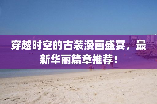 穿越时空的古装漫画盛宴，最新华丽篇章推荐！