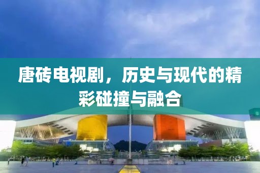 唐砖电视剧，历史与现代的精彩碰撞与融合