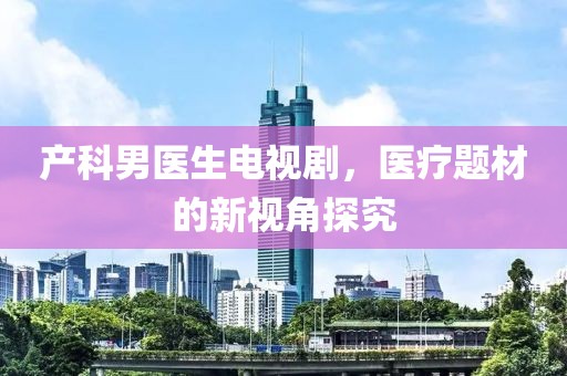 产科男医生电视剧，医疗题材的新视角探究