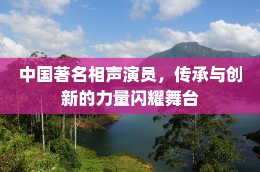 中国著名相声演员，传承与创新的力量闪耀舞台