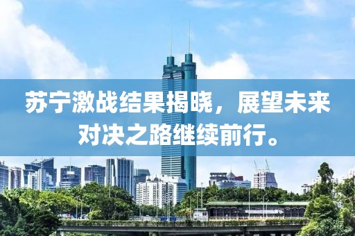 苏宁激战结果揭晓，展望未来对决之路继续前行。