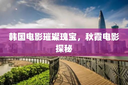 韩国电影璀璨瑰宝，秋霞电影探秘
