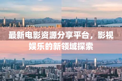 最新电影资源分享平台，影视娱乐的新领域探索