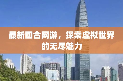 最新回合网游，探索虚拟世界的无尽魅力