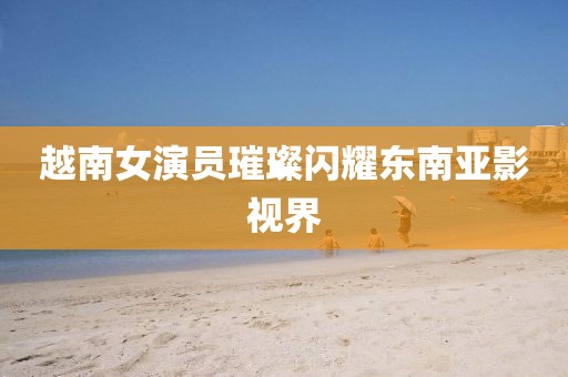 越南女演员璀璨闪耀东南亚影视界