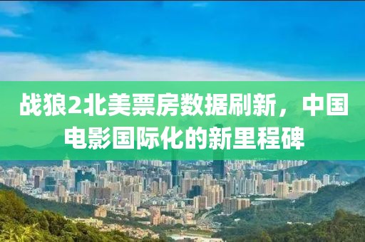 战狼2北美票房数据刷新，中国电影国际化的新里程碑
