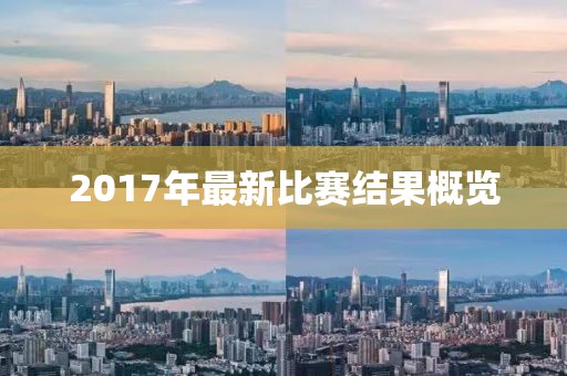 2017年最新比赛结果概览