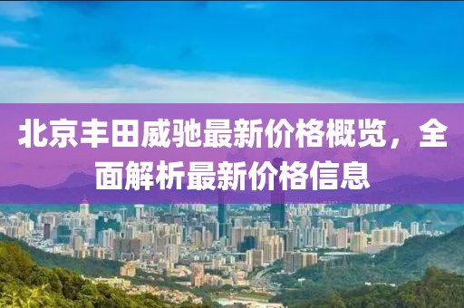 北京丰田威驰最新价格概览，全面解析最新价格信息
