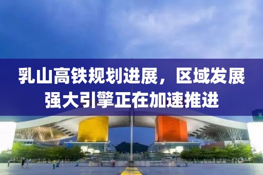 乳山高铁规划进展，区域发展强大引擎正在加速推进