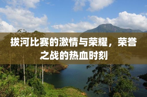 拔河比赛的激情与荣耀，荣誉之战的热血时刻