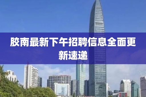 胶南最新下午招聘信息全面更新速递