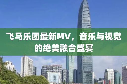 飞马乐团最新MV，音乐与视觉的绝美融合盛宴