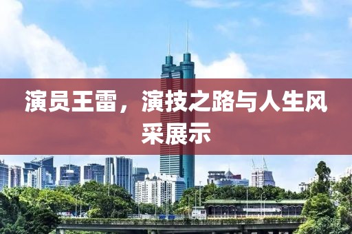演员王雷，演技之路与人生风采展示