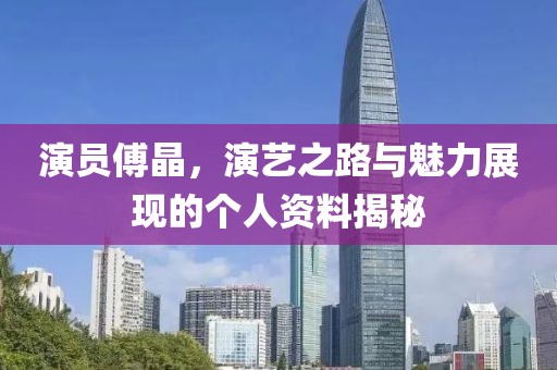 演员傅晶，演艺之路与魅力展现的个人资料揭秘