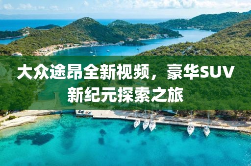 大众途昂全新视频，豪华SUV新纪元探索之旅