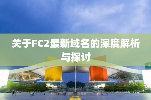 关于FC2最新域名的深度解析与探讨