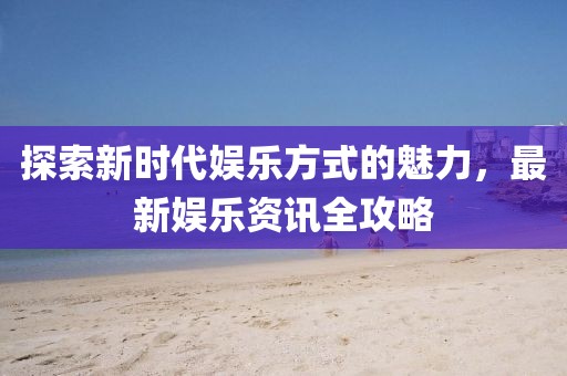 探索新时代娱乐方式的魅力，最新娱乐资讯全攻略