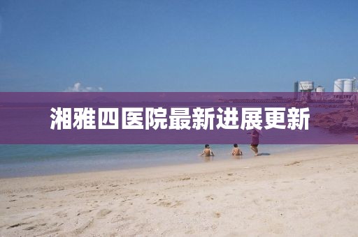 湘雅四医院最新进展更新