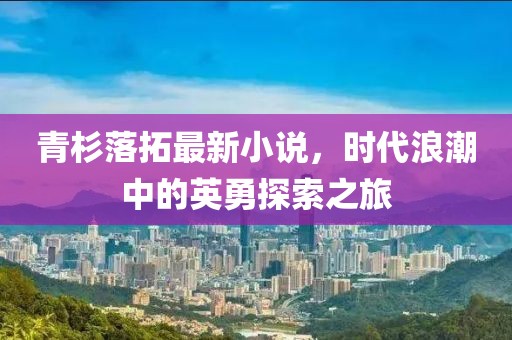青杉落拓最新小说，时代浪潮中的英勇探索之旅