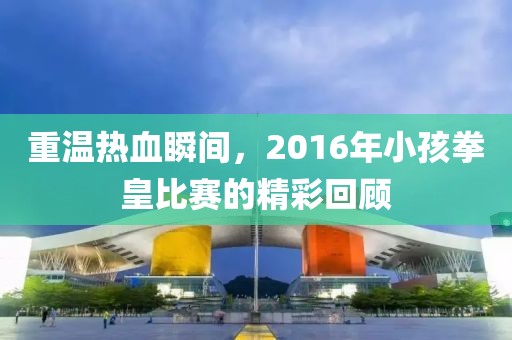 重温热血瞬间，2016年小孩拳皇比赛的精彩回顾