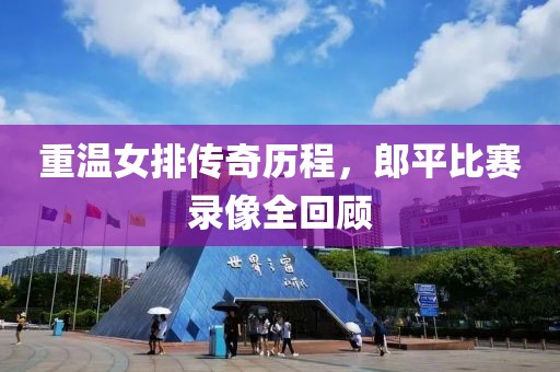 重温女排传奇历程，郎平比赛录像全回顾