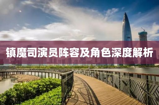 镇魔司演员阵容及角色深度解析