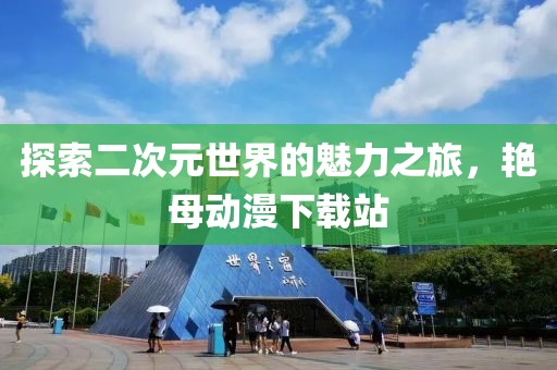 探索二次元世界的魅力之旅，艳母动漫下载站