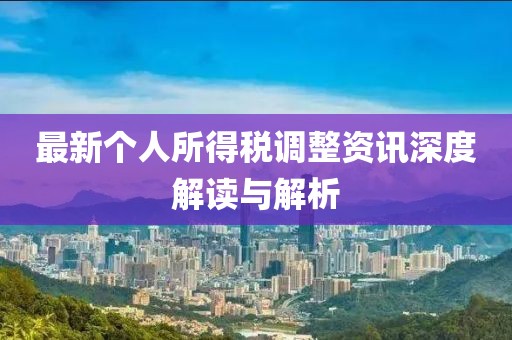 最新个人所得税调整资讯深度解读与解析