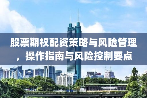 股票期权配资策略与风险管理，操作指南与风险控制要点
