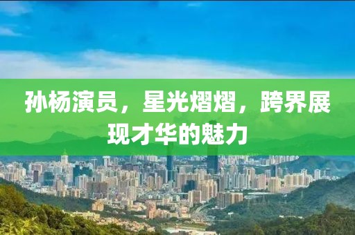 孙杨演员，星光熠熠，跨界展现才华的魅力