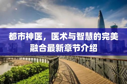 都市神医，医术与智慧的完美融合最新章节介绍