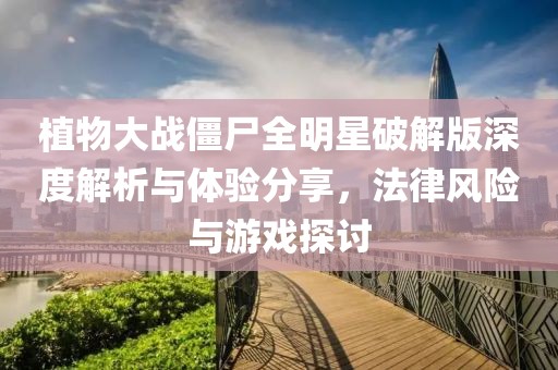 植物大战僵尸全明星破解版深度解析与体验分享，法律风险与游戏探讨