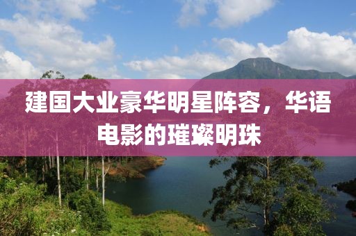 建国大业豪华明星阵容，华语电影的璀璨明珠