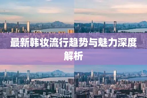 最新韩妆流行趋势与魅力深度解析