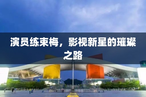演员练束梅，影视新星的璀璨之路
