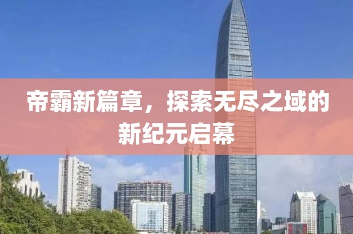 帝霸新篇章，探索无尽之域的新纪元启幕