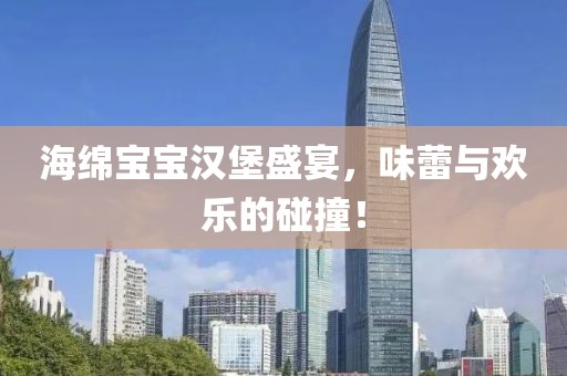 海绵宝宝汉堡盛宴，味蕾与欢乐的碰撞！