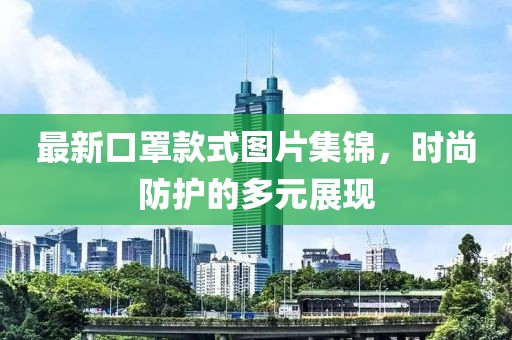 最新口罩款式图片集锦，时尚防护的多元展现