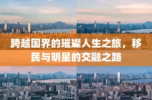 跨越国界的璀璨人生之旅，移民与明星的交融之路