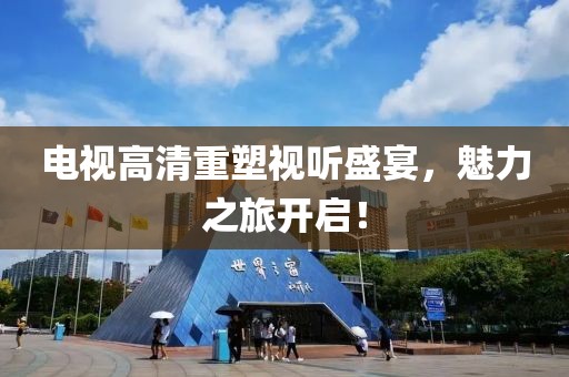 电视高清重塑视听盛宴，魅力之旅开启！