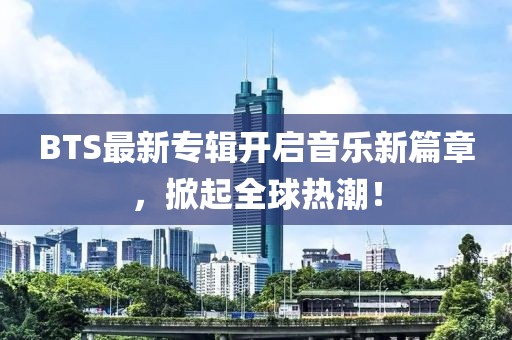 BTS最新专辑开启音乐新篇章，掀起全球热潮！