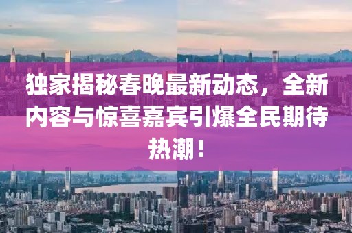 独家揭秘春晚最新动态，全新内容与惊喜嘉宾引爆全民期待热潮！