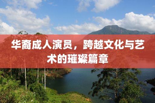华裔成人演员，跨越文化与艺术的璀璨篇章